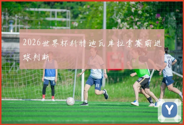 2026世界杯科特迪瓦库拉索赛前进球判断