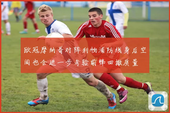 欧冠摩纳哥对阵利物浦防线身后空间也会进一步考验前锋回撤质量