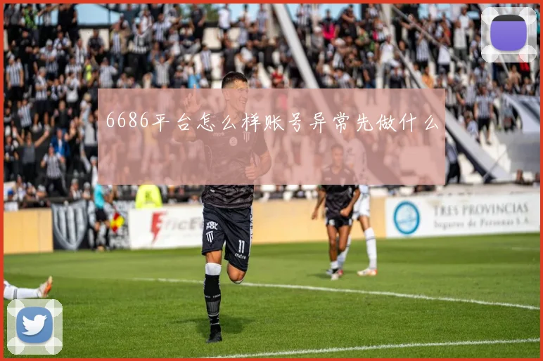6686平台怎么样账号异常先做什么