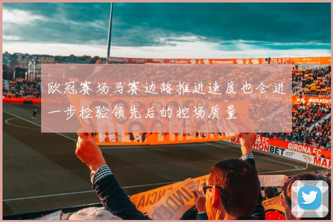 欧冠赛场马赛边路推进速度也会进一步检验领先后的控场质量