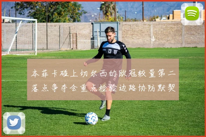 本菲卡碰上切尔西的欧冠较量第二落点争夺会重点检验边路协防默契