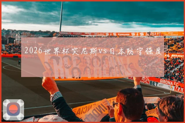 2026世界杯突尼斯vs日本防守强度