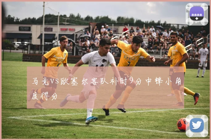 马竞vs欧塞尔客队补时9分中锋小角度得分