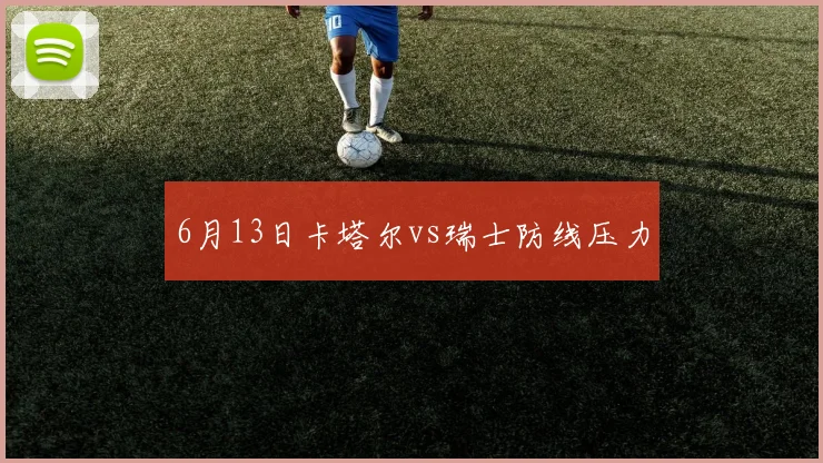 6月13日卡塔尔vs瑞士防线压力
