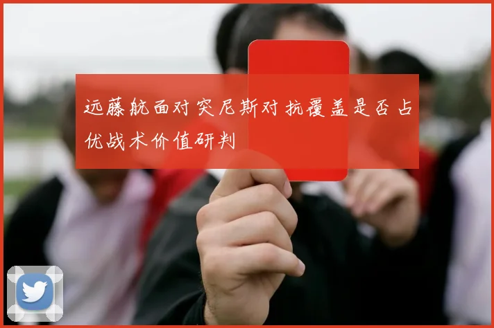 远藤航面对突尼斯对抗覆盖是否占优战术价值研判