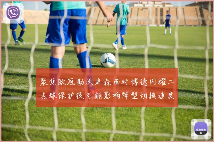 聚焦欧冠勒沃库森面对博德闪耀二点球保护很可能影响阵型切换速度