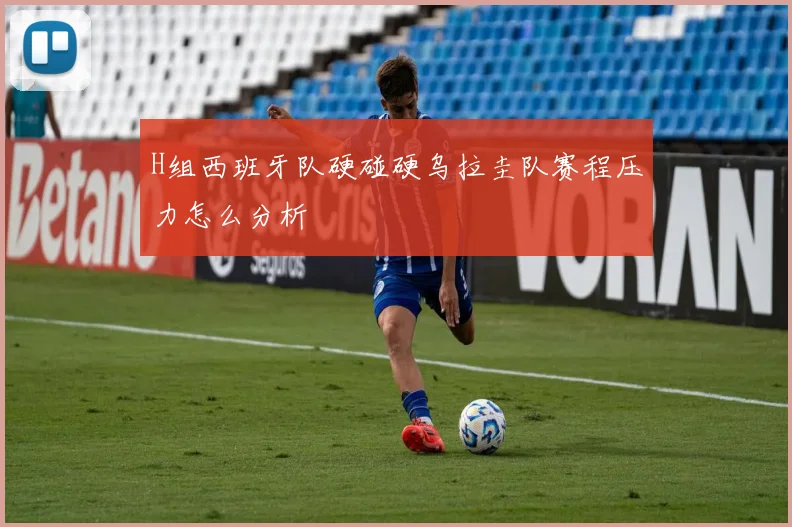 H组西班牙队硬碰硬乌拉圭队赛程压力怎么分析