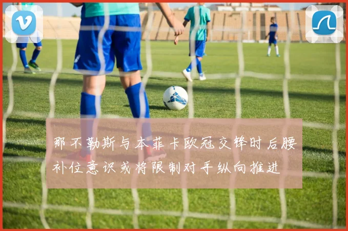 那不勒斯与本菲卡欧冠交锋时后腰补位意识或将限制对手纵向推进