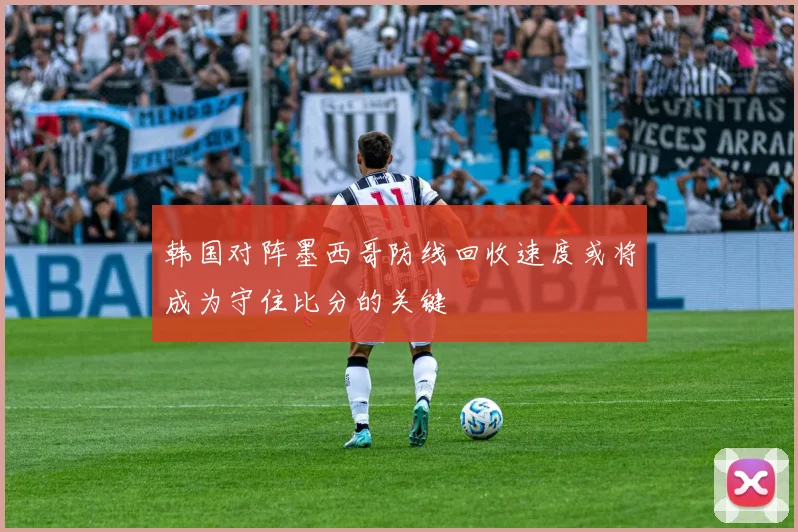 韩国对阵墨西哥防线回收速度或将成为守住比分的关键