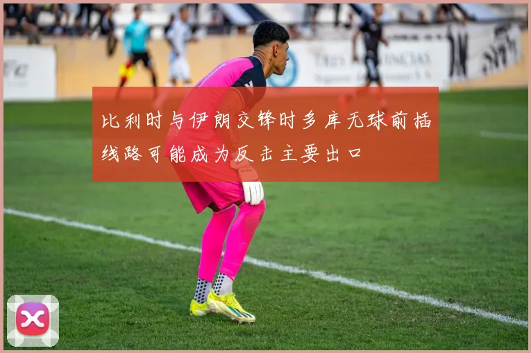 比利时与伊朗交锋时多库无球前插线路可能成为反击主要出口