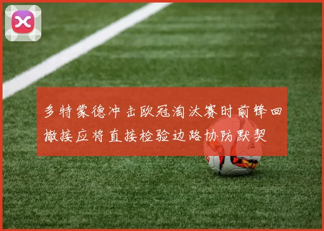 多特蒙德冲击欧冠淘汰赛时前锋回撤接应将直接检验边路协防默契