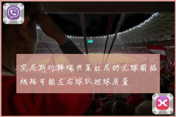 突尼斯对阵瑞典莱杜尼的无球前插线路可能左右球队控球质量