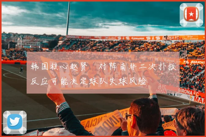 韩国核心赵贤祐对阵南非二次扑救反应可能决定球队失球风险
