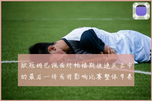 欧冠姆巴佩面对帕福斯快速反击中的最后一传或将影响比赛整体节奏