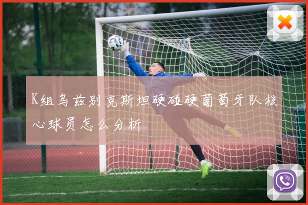 K组乌兹别克斯坦硬碰硬葡萄牙队核心球员怎么分析