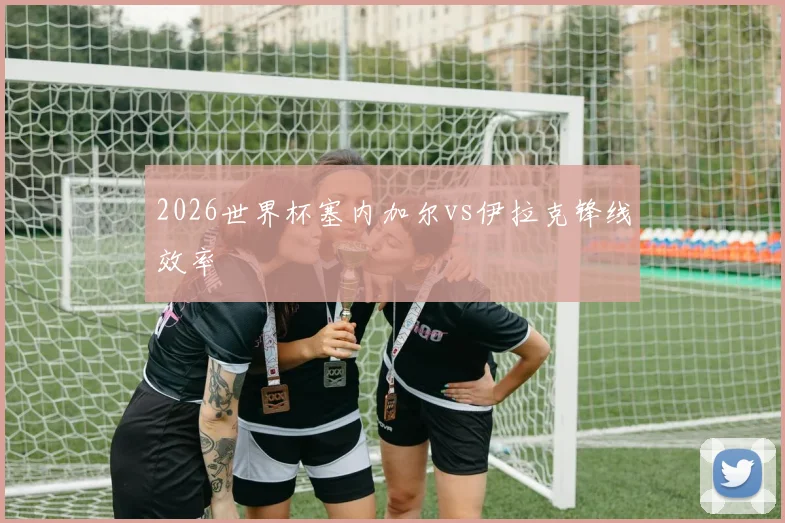 2026世界杯塞内加尔vs伊拉克锋线效率