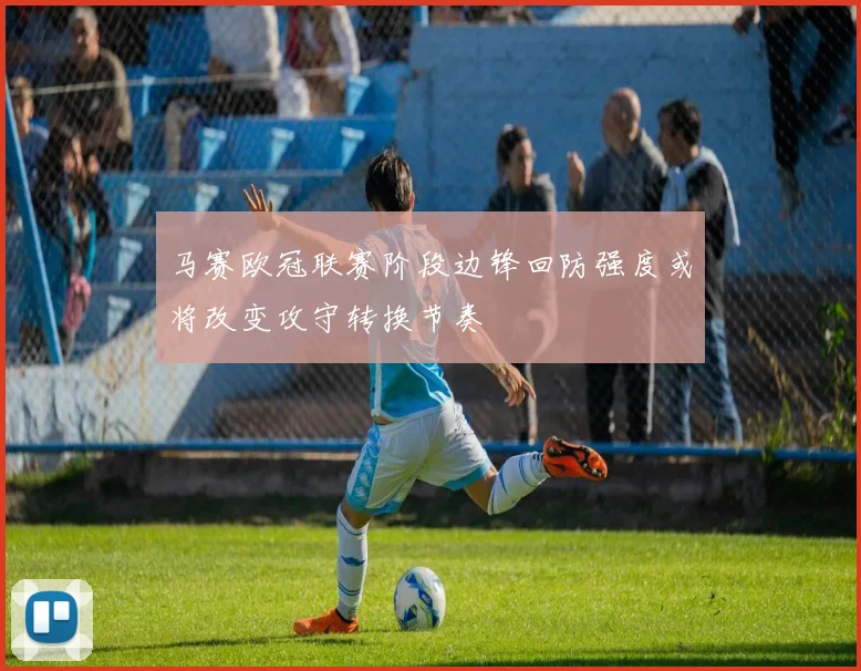 马赛欧冠联赛阶段边锋回防强度或将改变攻守转换节奏