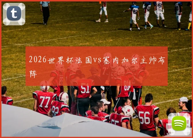 2026世界杯法国vs塞内加尔主帅布阵