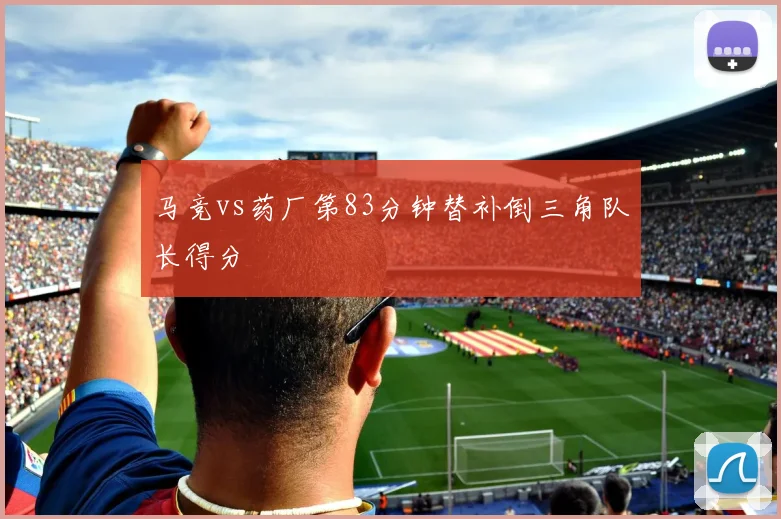 马竞vs药厂第83分钟替补倒三角队长得分