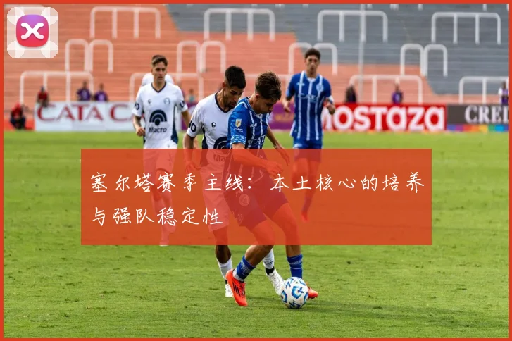 塞尔塔赛季主线:本土核心的培养与强队稳定性