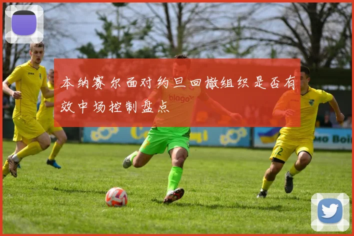 本纳赛尔面对约旦回撤组织是否有效中场控制盘点