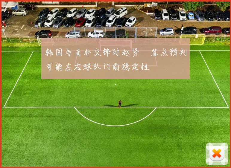 韩国与南非交锋时赵贤祐落点预判可能左右球队门前稳定性