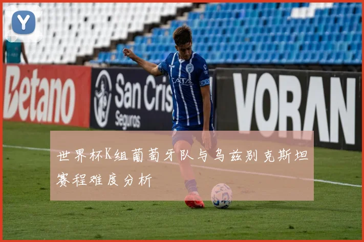 世界杯K组葡萄牙队与乌兹别克斯坦赛程难度分析
