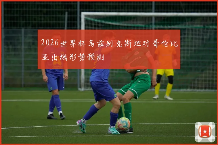 2026世界杯乌兹别克斯坦对哥伦比亚出线形势预测