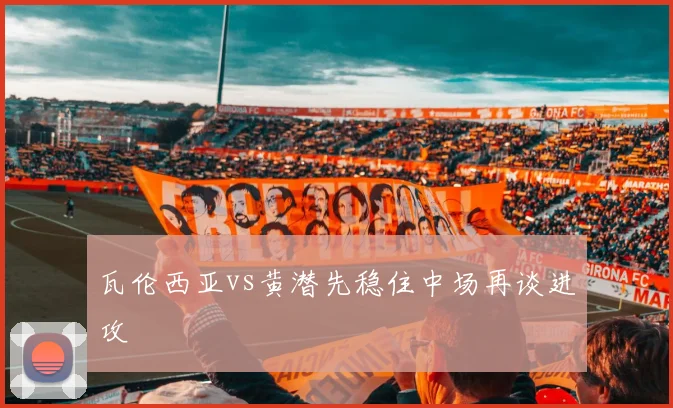 瓦伦西亚vs黄潜先稳住中场再谈进攻