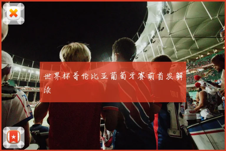 世界杯哥伦比亚葡萄牙赛前首发解读